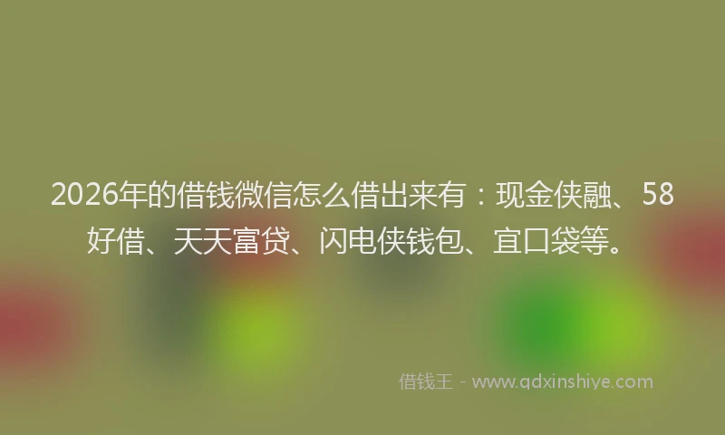 2026年的借钱微信怎么借出来有：现金侠融、58好借、天天富贷、闪电侠钱包、宜口袋等。