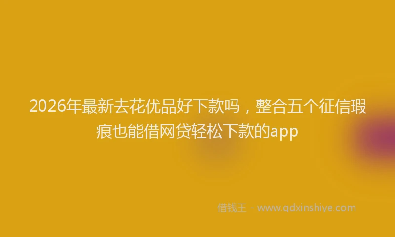 2026年最新去花优品好下款吗，整合五个征信瑕疵也能借网贷轻松下款的app