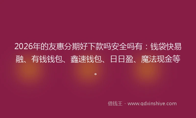 2026年的友惠分期好下款吗安全吗有:钱袋快易融、有钱钱包、鑫速钱包、日日盈、魔法现金等。