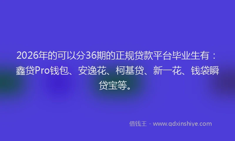 2026年的可以分36期的正规贷款平台毕业生有：鑫贷Pro钱包、安逸花、柯基贷、新一花、钱袋瞬贷宝等。