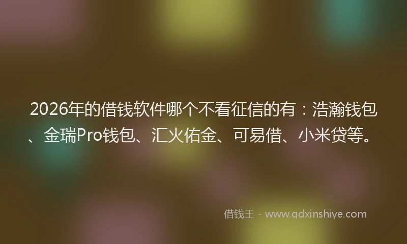 2026年的借钱软件哪个不看征信的有:浩瀚钱包、金瑞Pro钱包、汇火佑金、可易借、小米贷等。