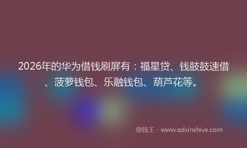 2026年的华为借钱刷屏有:福星贷、钱鼓鼓速借、菠萝钱包、乐融钱包、葫芦花等。