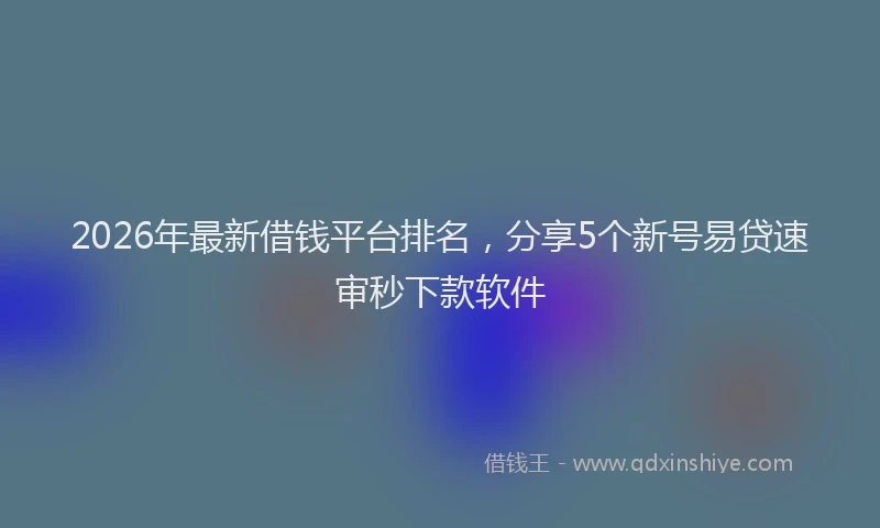 2026年最新借钱平台排名，分享5个新号易贷速审秒下款软件