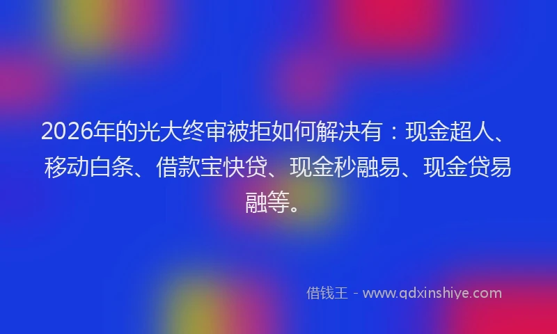 2026年的光大终审被拒如何解决有：现金超人、移动白条、借款宝快贷、现金秒融易、现金贷易融等。