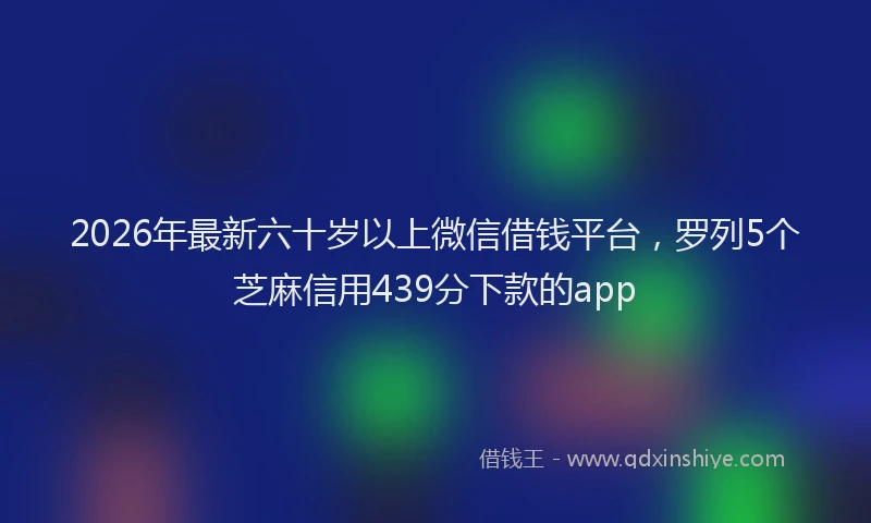 2026年最新六十岁以上微信借钱平台，罗列5个芝麻信用439分下款的app