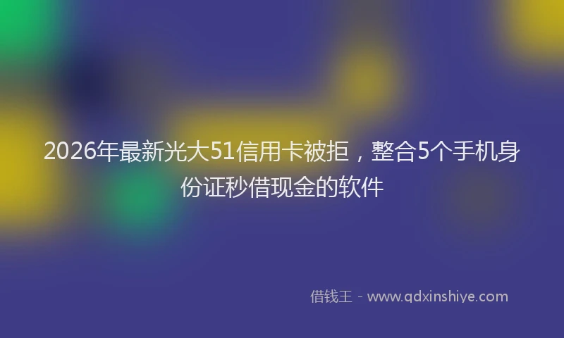 2026年最新光大51信用卡被拒,整合5个手机身份证秒借现金的软件