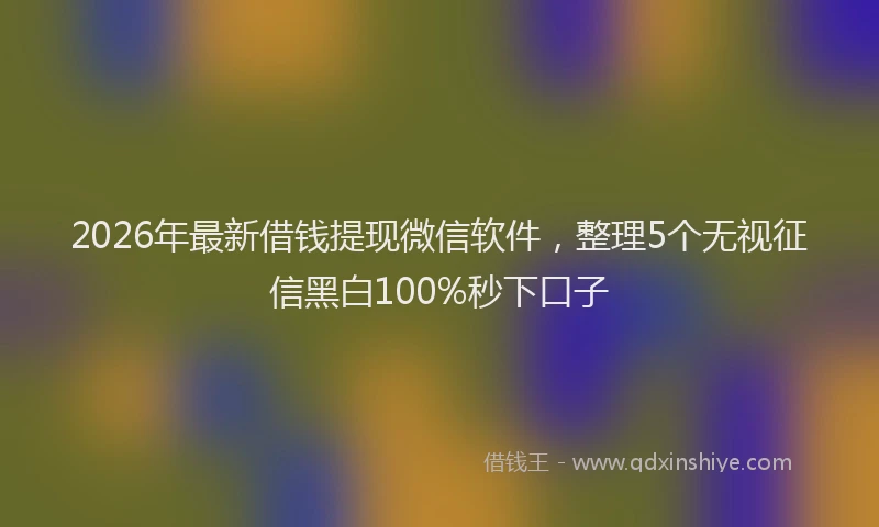 2026年最新借钱提现微信软件，整理5个无视征信黑白100%秒下口子