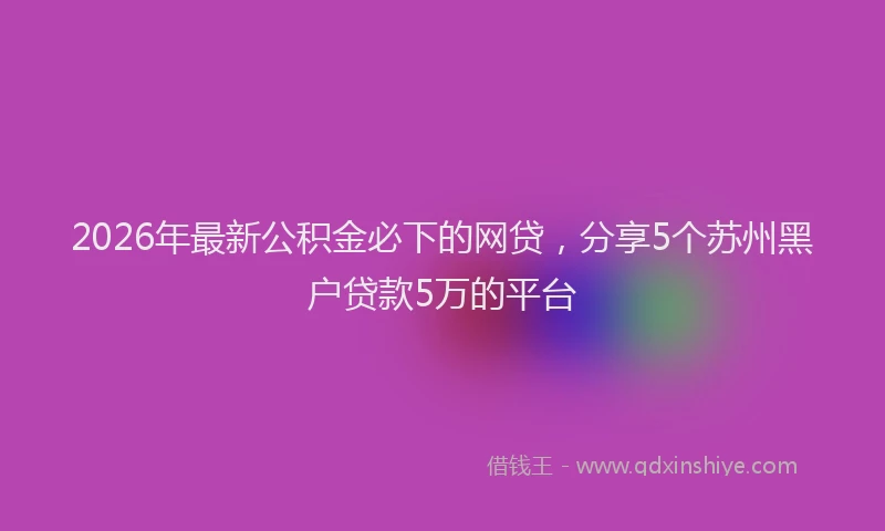 2026年最新公积金必下的网贷，分享5个苏州黑户贷款5万的平台