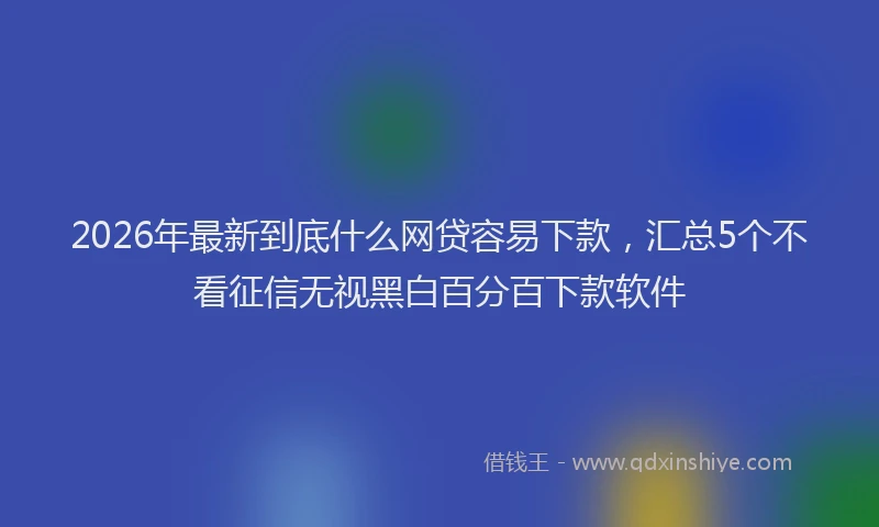 2026年最新到底什么网贷容易下款，汇总5个不看征信无视黑白百分百下款软件