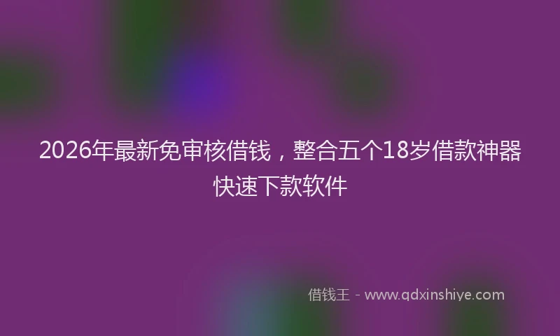 2026年最新免审核借钱，整合五个18岁借款神器快速下款软件