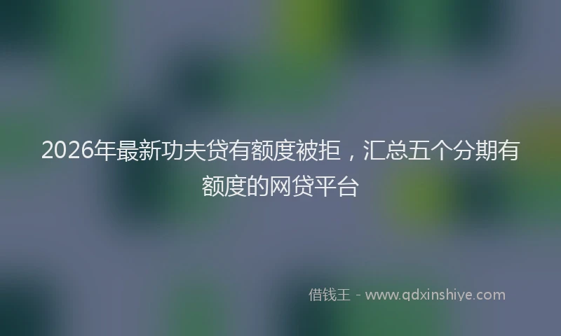 2026年最新功夫贷有额度被拒，汇总五个分期有额度的网贷平台