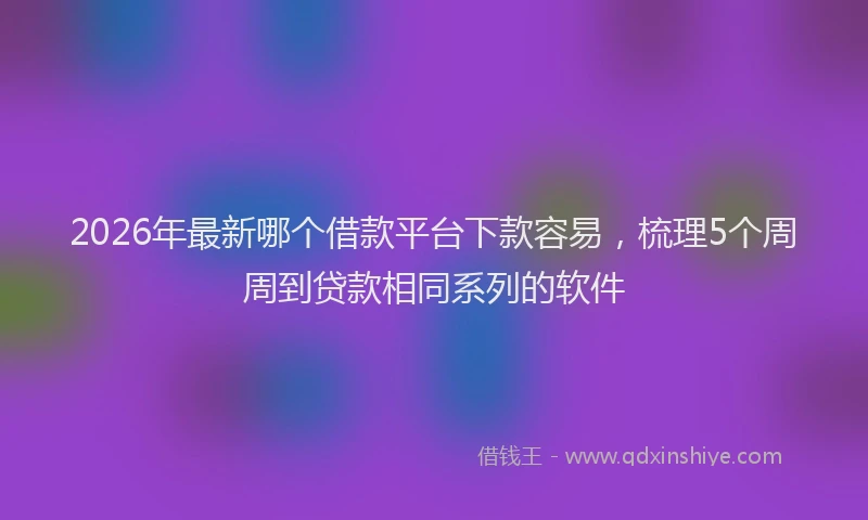 2026年最新哪个借款平台下款容易，梳理5个周周到贷款相同系列的软件