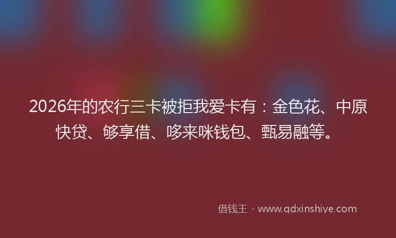 2026年的农行三卡被拒我爱卡有：金色花、中原快贷、够享借、哆来咪钱包、甄易融等。