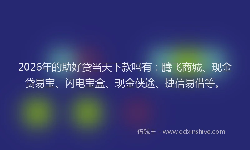 2026年的助好贷当天下款吗有：腾飞商城、现金贷易宝、闪电宝盒、现金侠途、捷信易借等。