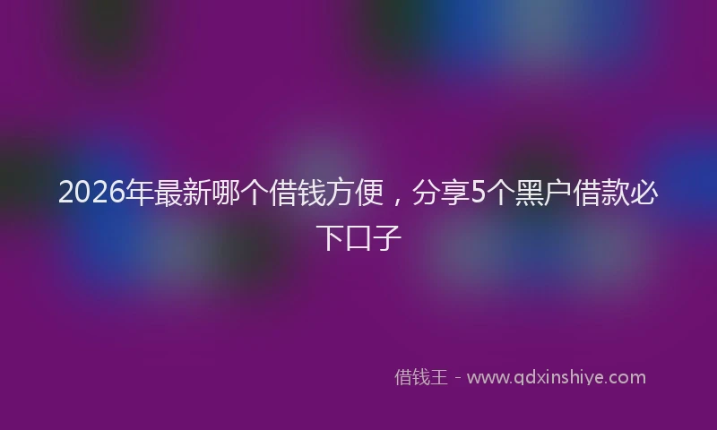 2026年最新哪个借钱方便，分享5个黑户借款必下口子