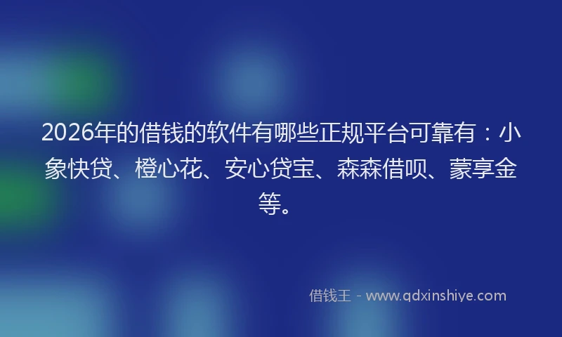 2026年的借钱的软件有哪些正规平台可靠有：小象快贷、橙心花、安心贷宝、森森借呗、蒙享金等。