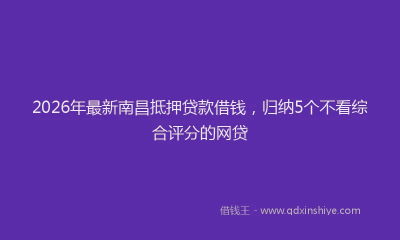 2026年最新南昌抵押贷款借钱,归纳5个不看综合评分的网贷