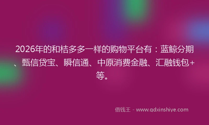 2026年的和桔多多一样的购物平台有：蓝鲸分期、甄信贷宝、瞬信通、中原消费金融、汇融钱包+等。