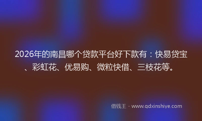 2026年的南昌哪个贷款平台好下款有:快易贷宝、彩虹花、优易购、微粒快借、三枝花等。
