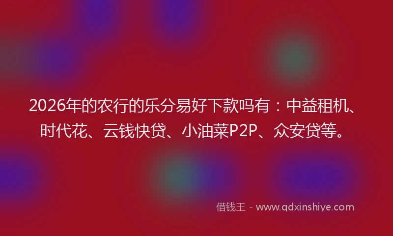 2026年的农行的乐分易好下款吗有：中益租机、时代花、云钱快贷、小油菜P2P、众安贷等。