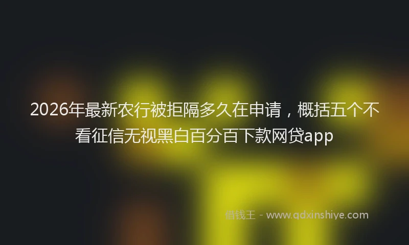 2026年最新农行被拒隔多久在申请,概括五个不看征信无视黑白百分百下款网贷app