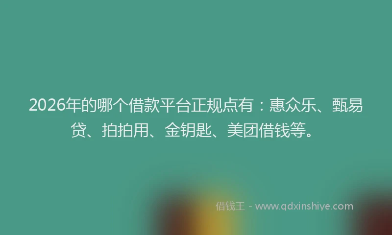 2026年的哪个借款平台正规点有：惠众乐、甄易贷、拍拍用、金钥匙、美团借钱等。