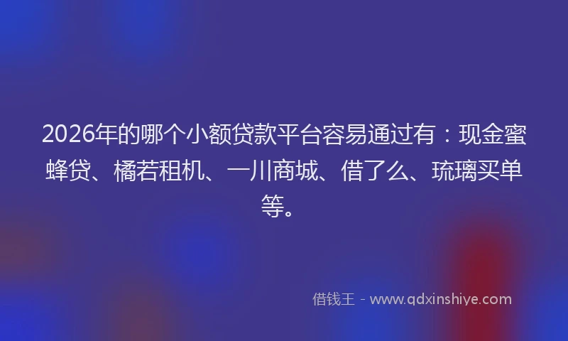 2026年的哪个小额贷款平台容易通过有:现金蜜蜂贷、橘若租机、一川商城、借了么、琉璃买单等。