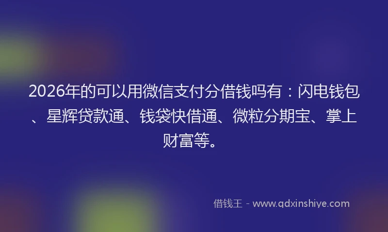2026年的可以用微信支付分借钱吗有：闪电钱包、星辉贷款通、钱袋快借通、微粒分期宝、掌上财富等。