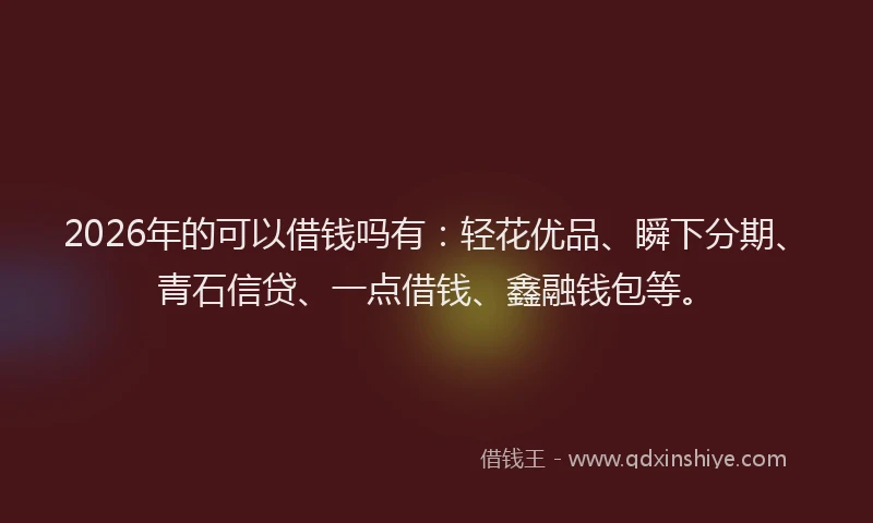 2026年的可以借钱吗有：轻花优品、瞬下分期、青石信贷、一点借钱、鑫融钱包等。
