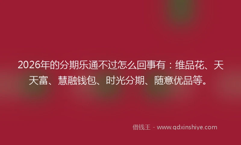 2026年的分期乐通不过怎么回事有：维品花、天天富、慧融钱包、时光分期、随意优品等。