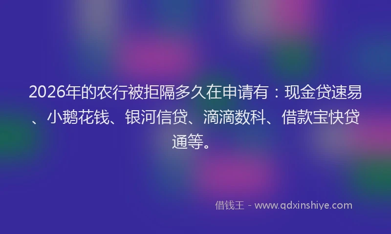 2026年的农行被拒隔多久在申请有：现金贷速易、小鹅花钱、银河信贷、滴滴数科、借款宝快贷通等。