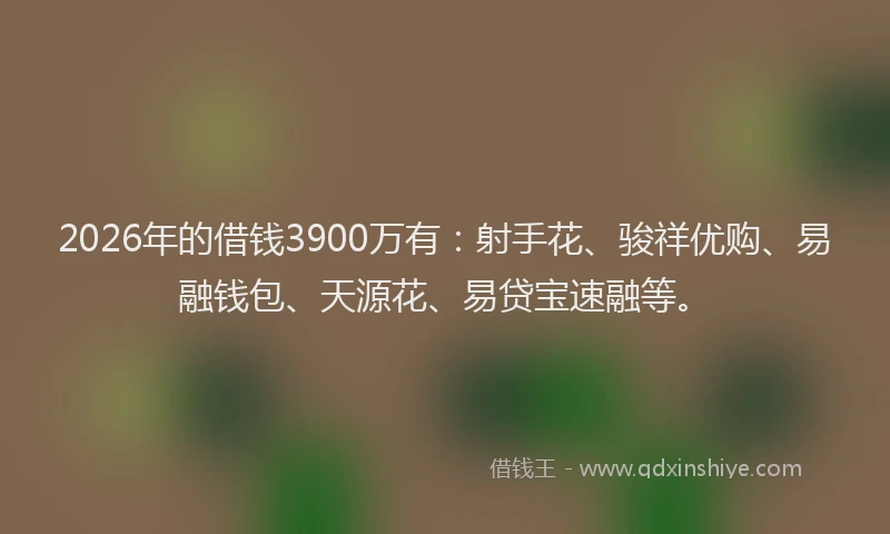 2026年的借钱3900万有:射手花、骏祥优购、易融钱包、天源花、易贷宝速融等。