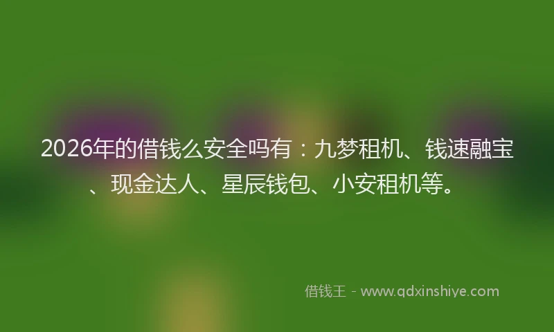 2026年的借钱么安全吗有:九梦租机、钱速融宝、现金达人、星辰钱包、小安租机等。