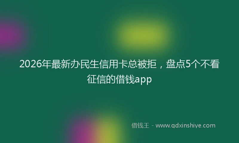 2026年最新办民生信用卡总被拒，盘点5个不看征信的借钱app