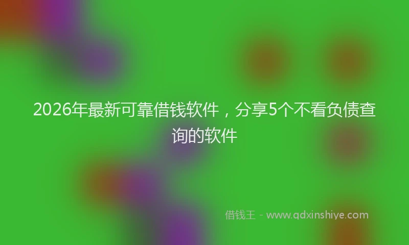 2026年最新可靠借钱软件，分享5个不看负债查询的软件