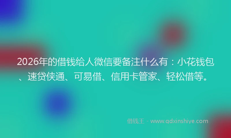 2026年的借钱给人微信要备注什么有：小花钱包、速贷侠通、可易借、信用卡管家、轻松借等。