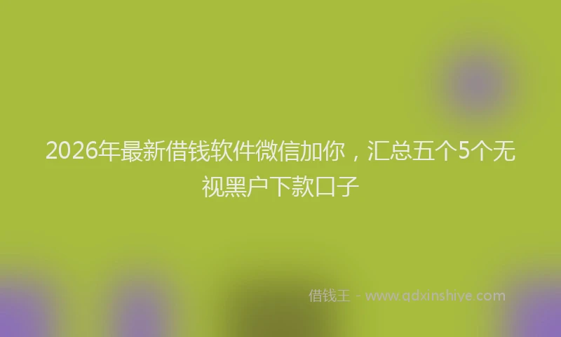 2026年最新借钱软件微信加你，汇总五个5个无视黑户下款口子