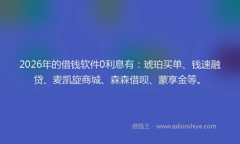 2026年的借钱软件0利息有:琥珀买单、钱速融贷、麦凯旋商城、森森借呗、蒙享金等。