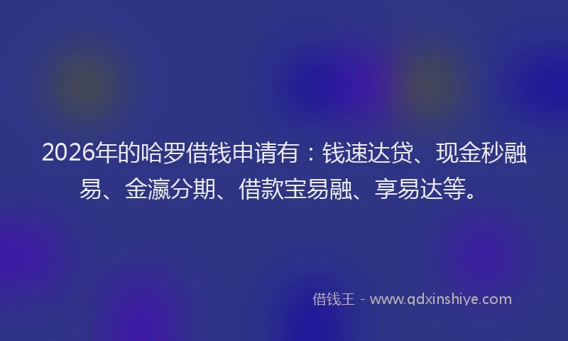 2026年的哈罗借钱申请有：钱速达贷、现金秒融易、金瀛分期、借款宝易融、享易达等。