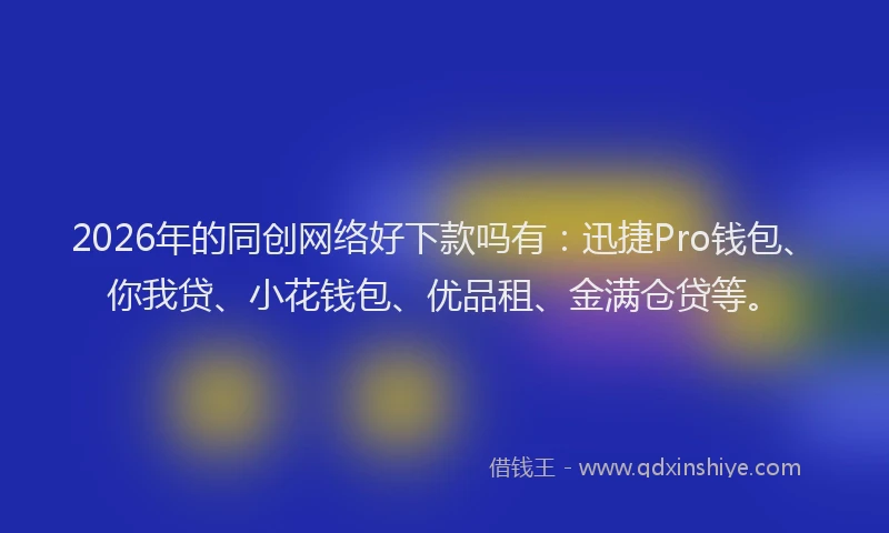 2026年的同创网络好下款吗有：迅捷Pro钱包、你我贷、小花钱包、优品租、金满仓贷等。
