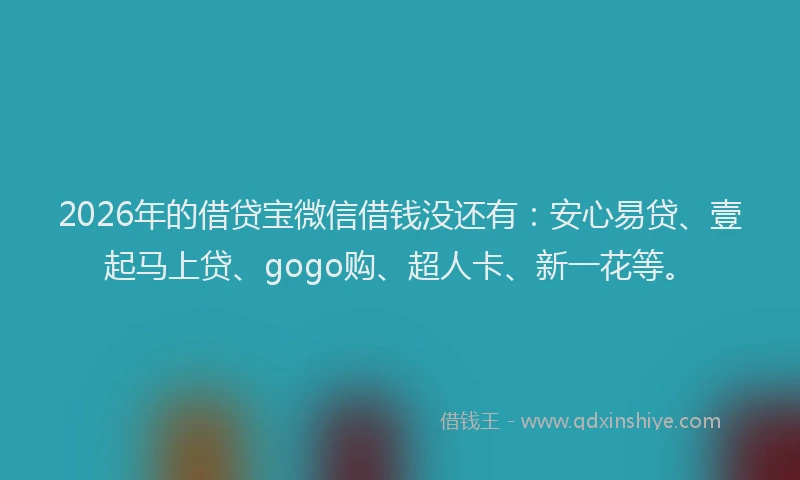 2026年的借贷宝微信借钱没还有：安心易贷、壹起马上贷、gogo购、超人卡、新一花等。