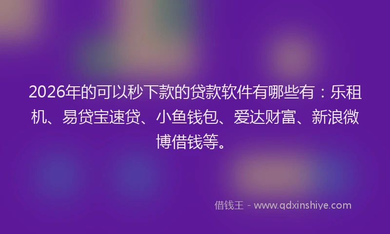 2026年的可以秒下款的贷款软件有哪些有：乐租机、易贷宝速贷、小鱼钱包、爱达财富、新浪微博借钱等。