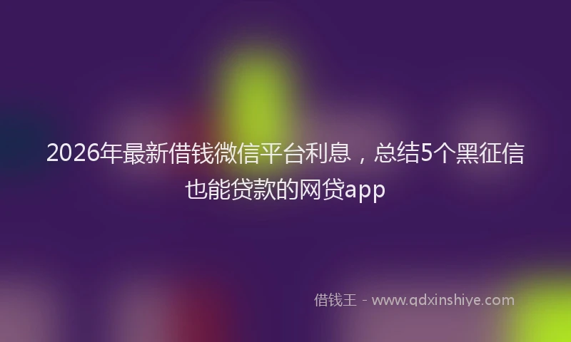 2026年最新借钱微信平台利息，总结5个黑征信也能贷款的网贷app