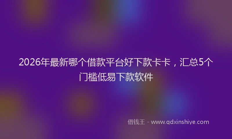 2026年最新哪个借款平台好下款卡卡，汇总5个门槛低易下款软件