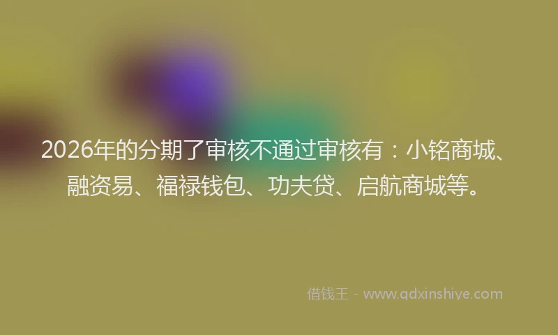 2026年的分期了审核不通过审核有:小铭商城、融资易、福禄钱包、功夫贷、启航商城等。