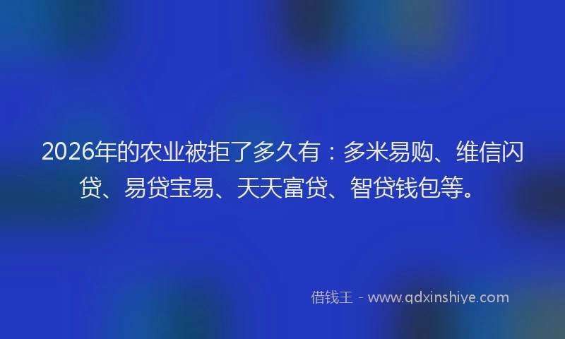 2026年的农业被拒了多久有：多米易购、维信闪贷、易贷宝易、天天富贷、智贷钱包等。