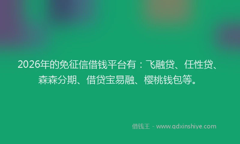 2026年的免征信借钱平台有：飞融贷、任性贷、森森分期、借贷宝易融、樱桃钱包等。