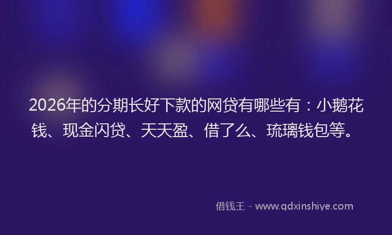 2026年的分期长好下款的网贷有哪些有：小鹅花钱、现金闪贷、天天盈、借了么、琉璃钱包等。