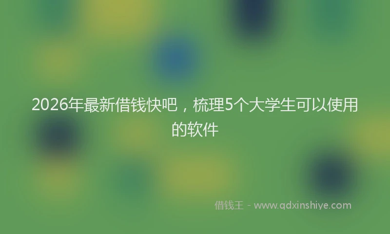 2026年最新借钱快吧，梳理5个大学生可以使用的软件