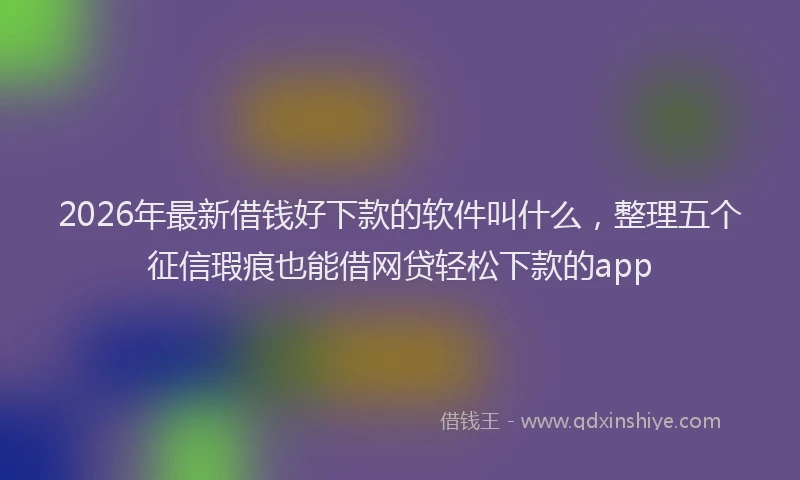 2026年最新借钱好下款的软件叫什么,整理五个征信瑕疵也能借网贷轻松下款的app